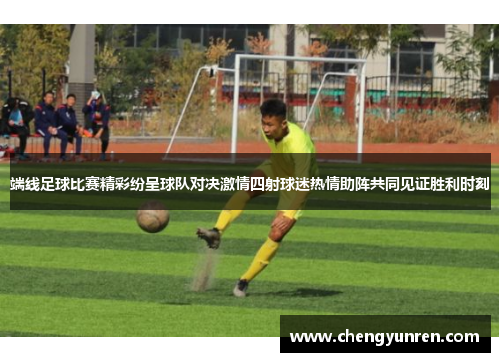 端线足球比赛精彩纷呈球队对决激情四射球迷热情助阵共同见证胜利时刻